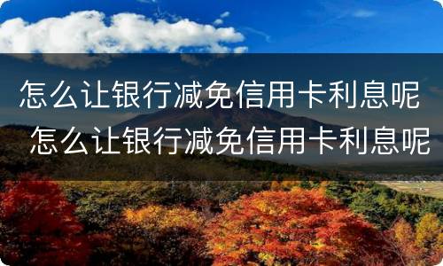 怎么让银行减免信用卡利息呢 怎么让银行减免信用卡利息呢
