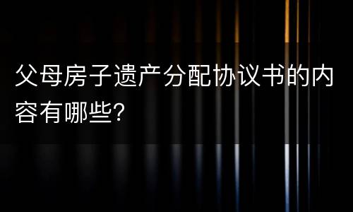 父母房子遗产分配协议书的内容有哪些？