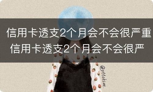 信用卡透支2个月会不会很严重 信用卡透支2个月会不会很严重呢