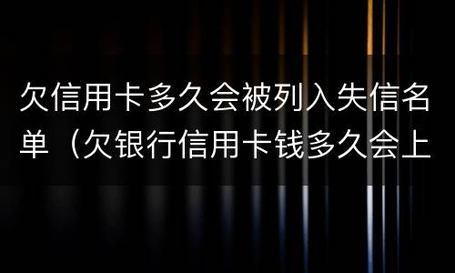 欠信用卡多久会被列入失信名单（欠银行信用卡钱多久会上失信名单）
