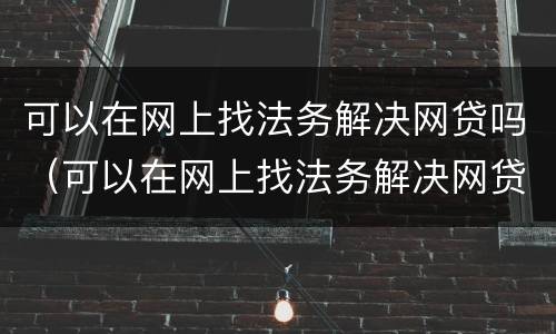 可以在网上找法务解决网贷吗（可以在网上找法务解决网贷吗）
