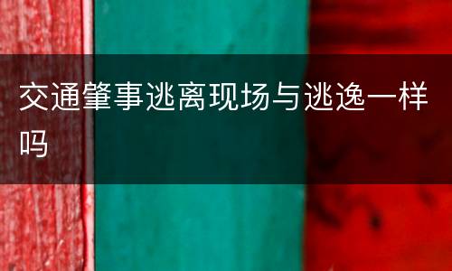 交通肇事逃离现场与逃逸一样吗