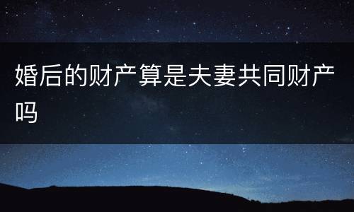 婚后的财产算是夫妻共同财产吗