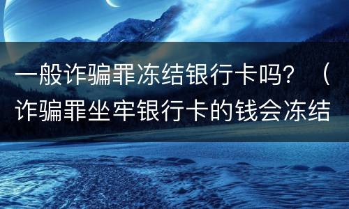 一般诈骗罪冻结银行卡吗？（诈骗罪坐牢银行卡的钱会冻结）