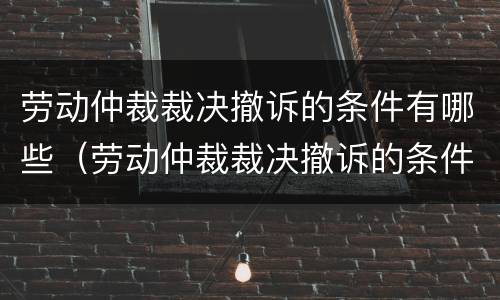 劳动仲裁裁决撤诉的条件有哪些（劳动仲裁裁决撤诉的条件有哪些规定）