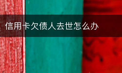 信用卡欠债人去世怎么办