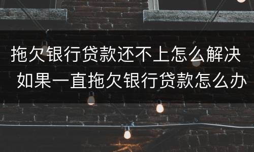 拖欠银行贷款还不上怎么解决 如果一直拖欠银行贷款怎么办