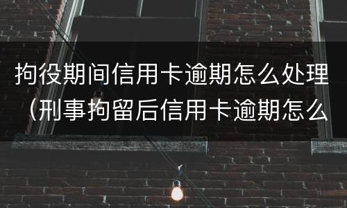 拘役期间信用卡逾期怎么处理（刑事拘留后信用卡逾期怎么办）