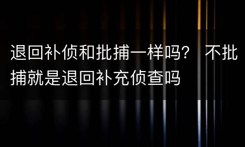 退回补侦和批捕一样吗？ 不批捕就是退回补充侦查吗