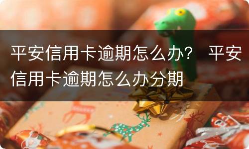 平安信用卡逾期怎么办？ 平安信用卡逾期怎么办分期