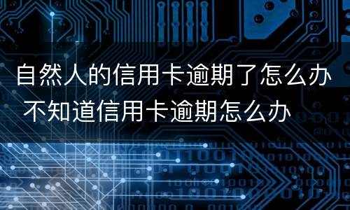 自然人的信用卡逾期了怎么办 不知道信用卡逾期怎么办