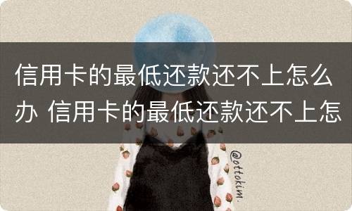 信用卡的最低还款还不上怎么办 信用卡的最低还款还不上怎么办呢