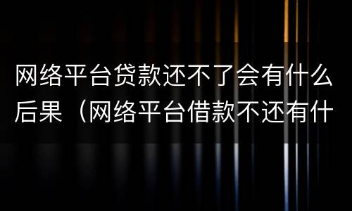 网络平台贷款还不了会有什么后果（网络平台借款不还有什么后果）