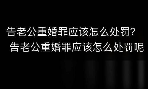 告老公重婚罪应该怎么处罚？ 告老公重婚罪应该怎么处罚呢