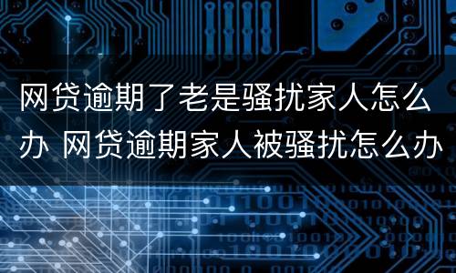 网贷逾期了老是骚扰家人怎么办 网贷逾期家人被骚扰怎么办