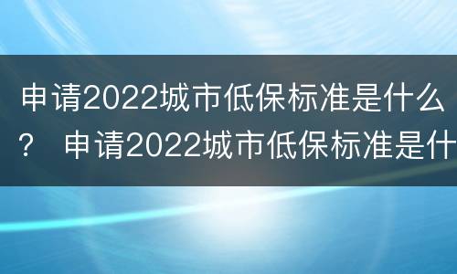 申请2022城市低保标准是什么？ 申请2022城市低保标准是什么意思