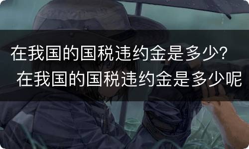 在我国的国税违约金是多少？ 在我国的国税违约金是多少呢