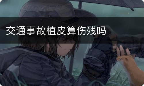 交通事故植皮算伤残吗