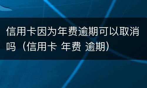 信用卡因为年费逾期可以取消吗（信用卡 年费 逾期）