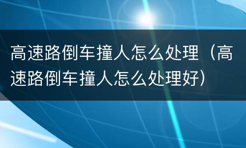 高速路倒车撞人怎么处理（高速路倒车撞人怎么处理好）