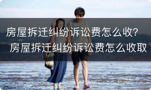 房屋拆迁纠纷诉讼费怎么收？ 房屋拆迁纠纷诉讼费怎么收取的