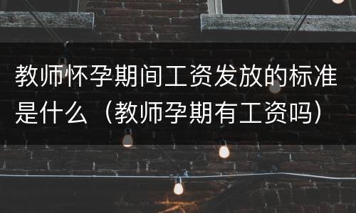 教师怀孕期间工资发放的标准是什么（教师孕期有工资吗）