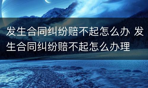 发生合同纠纷赔不起怎么办 发生合同纠纷赔不起怎么办理