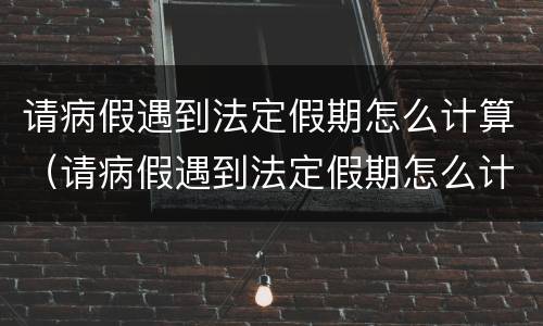 请病假遇到法定假期怎么计算（请病假遇到法定假期怎么计算时间）