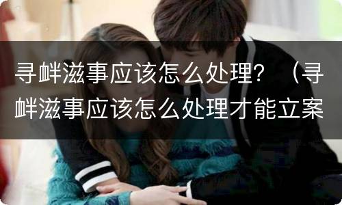 寻衅滋事应该怎么处理？（寻衅滋事应该怎么处理才能立案）