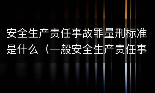 安全生产责任事故罪量刑标准是什么（一般安全生产责任事故量刑标准）