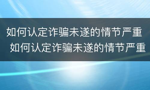 如何认定诈骗未遂的情节严重 如何认定诈骗未遂的情节严重程度