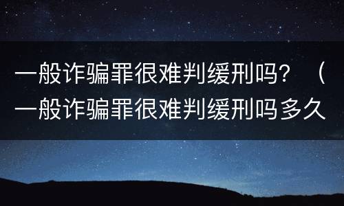 一般诈骗罪很难判缓刑吗？（一般诈骗罪很难判缓刑吗多久）