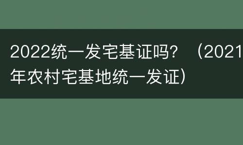 2022统一发宅基证吗？（2021年农村宅基地统一发证）