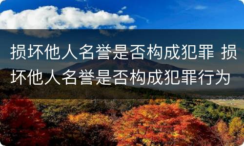 损坏他人名誉是否构成犯罪 损坏他人名誉是否构成犯罪行为