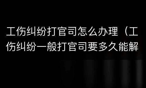 工伤纠纷打官司怎么办理（工伤纠纷一般打官司要多久能解决）