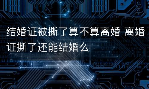 结婚证被撕了算不算离婚 离婚证撕了还能结婚么
