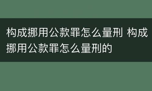 构成挪用公款罪怎么量刑 构成挪用公款罪怎么量刑的