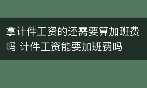 拿计件工资的还需要算加班费吗 计件工资能要加班费吗