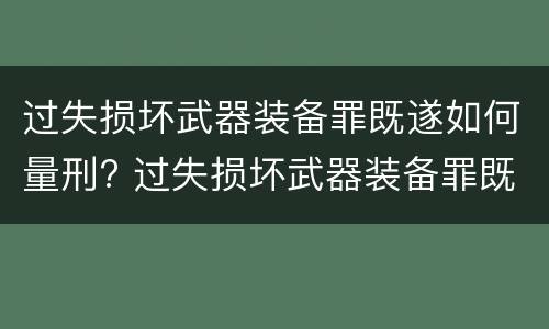 过失损坏武器装备罪既遂如何量刑? 过失损坏武器装备罪既遂如何量刑