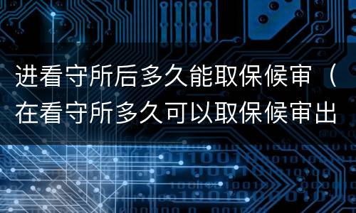 进看守所后多久能取保候审（在看守所多久可以取保候审出来）