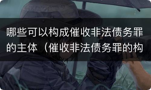 哪些可以构成催收非法债务罪的主体（催收非法债务罪的构成要件）