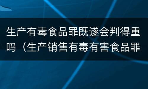 生产有毒食品罪既遂会判得重吗（生产销售有毒有害食品罪能判缓刑吗）