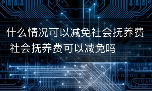 什么情况可以减免社会抚养费 社会抚养费可以减免吗