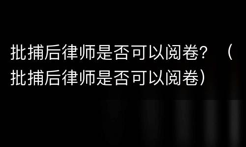 批捕后律师是否可以阅卷？（批捕后律师是否可以阅卷）