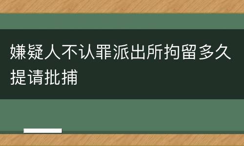 嫌疑人不认罪派出所拘留多久提请批捕