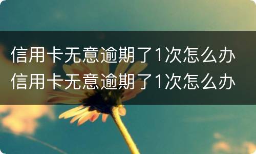 信用卡无意逾期了1次怎么办 信用卡无意逾期了1次怎么办