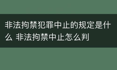 非法拘禁犯罪中止的规定是什么 非法拘禁中止怎么判