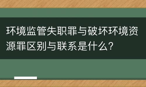 环境监管失职罪与破坏环境资源罪区别与联系是什么?