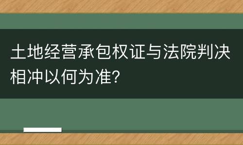 土地经营承包权证与法院判决相冲以何为准？