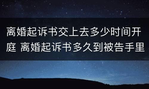 离婚起诉书交上去多少时间开庭 离婚起诉书多久到被告手里